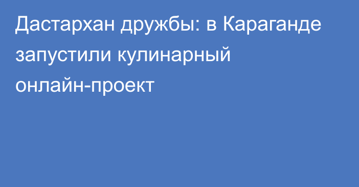 Дастархан дружбы: в Караганде запустили кулинарный онлайн-проект