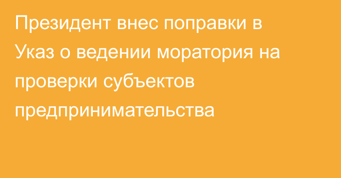 Президент внес поправки в Указ о ведении моратория на проверки субъектов предпринимательства