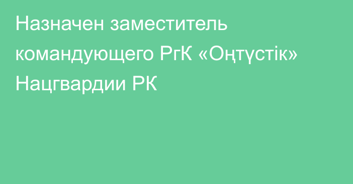 Назначен заместитель командующего РгК «Оңтүстік» Нацгвардии РК