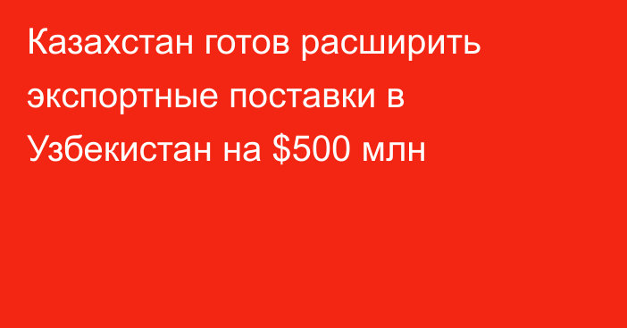 Казахстан готов расширить экспортные поставки в Узбекистан на $500 млн