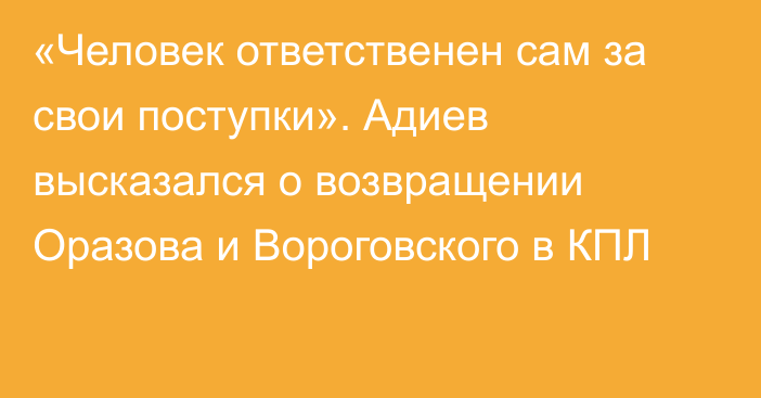 «Человек ответственен сам за свои поступки». Адиев высказался о возвращении Оразова и Вороговского в КПЛ