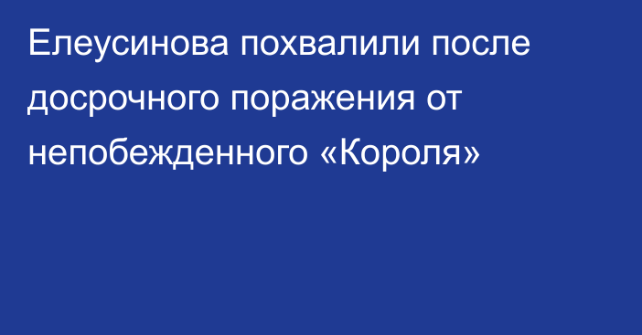 Елеусинова похвалили после досрочного поражения от непобежденного «Короля»