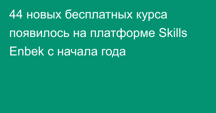 44 новых бесплатных курса появилось на платформе Skills Enbek с начала года