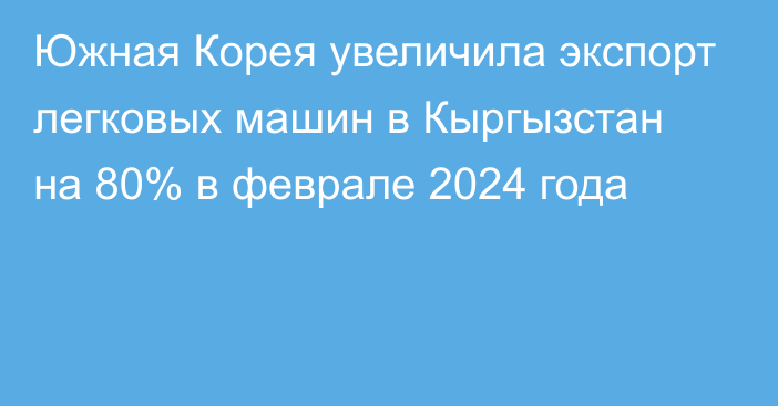 Южная Корея увеличила экспорт легковых машин в Кыргызстан на 80% в феврале 2024 года