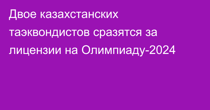 Двое казахстанских таэквондистов сразятся за лицензии на Олимпиаду-2024