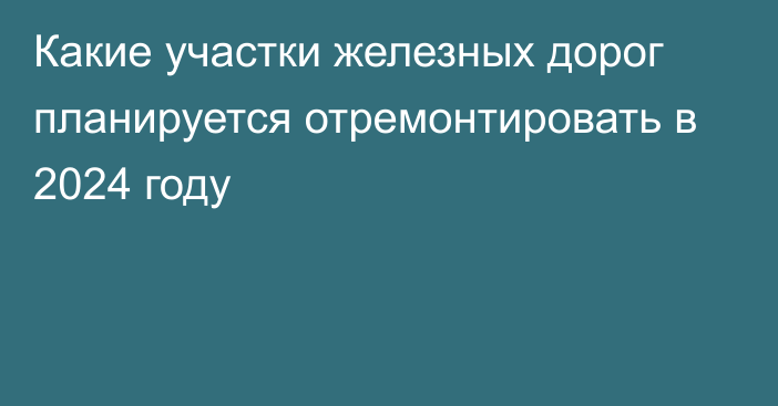 Какие участки железных дорог планируется отремонтировать в 2024 году