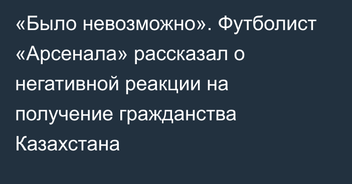 «Было невозможно». Футболист «Арсенала» рассказал о негативной реакции на получение гражданства Казахстана