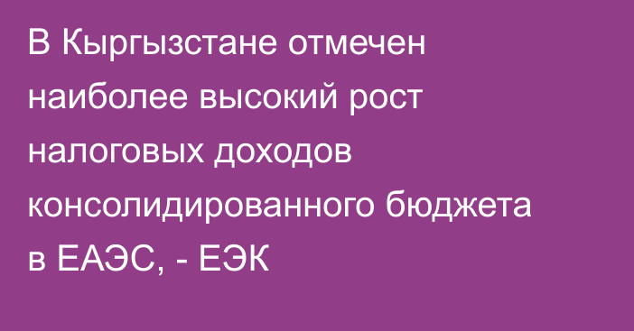 В Кыргызстане отмечен наиболее высокий рост налоговых доходов консолидированного бюджета в ЕАЭС, - ЕЭК