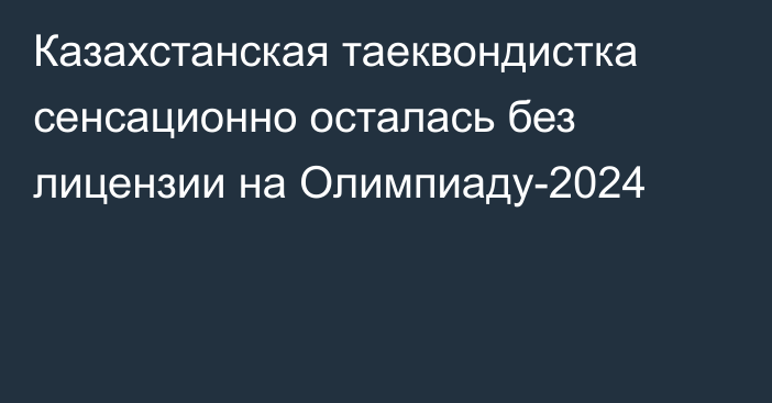 Казахстанская таеквондистка сенсационно осталась без лицензии на Олимпиаду-2024