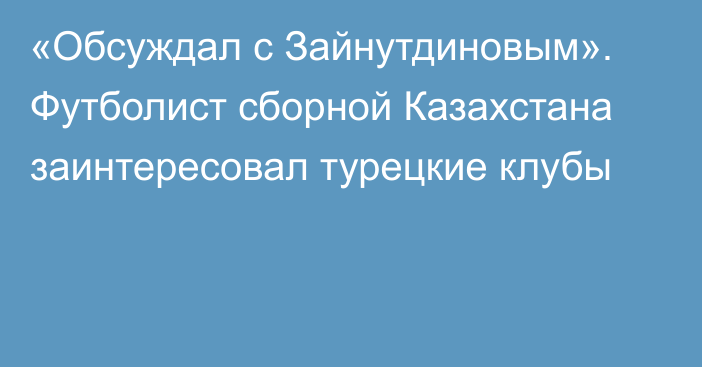 «Обсуждал с Зайнутдиновым». Футболист сборной Казахстана заинтересовал турецкие клубы