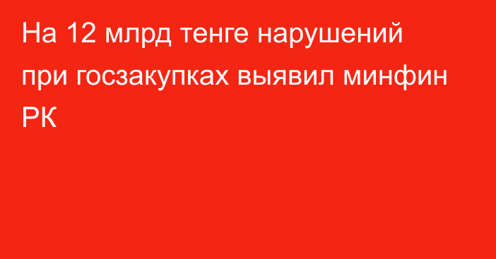 На 12 млрд тенге нарушений при госзакупках выявил минфин РК