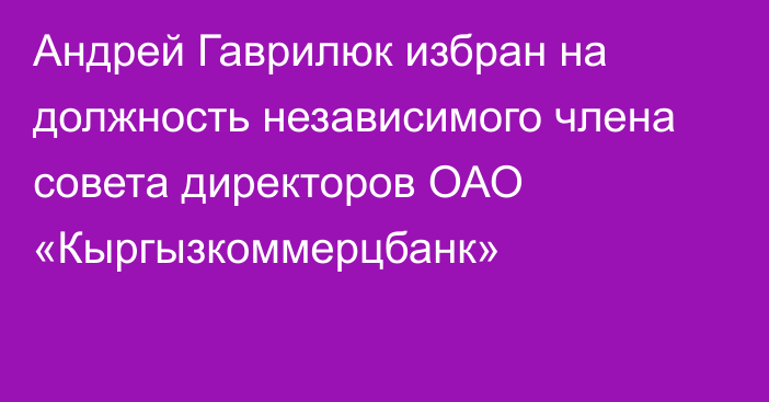 Андрей Гаврилюк избран на должность независимого члена совета директоров ОАО «Кыргызкоммерцбанк»