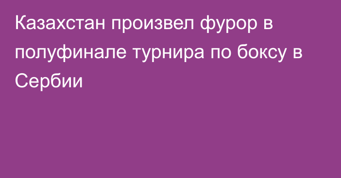 Казахстан произвел фурор в полуфинале турнира по боксу в Сербии