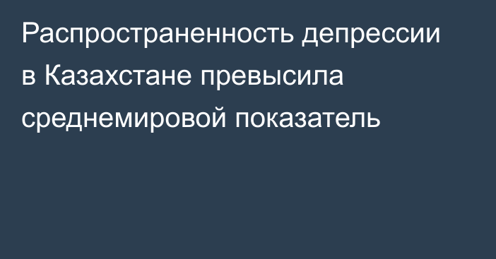 Распространенность депрессии в Казахстане превысила среднемировой показатель