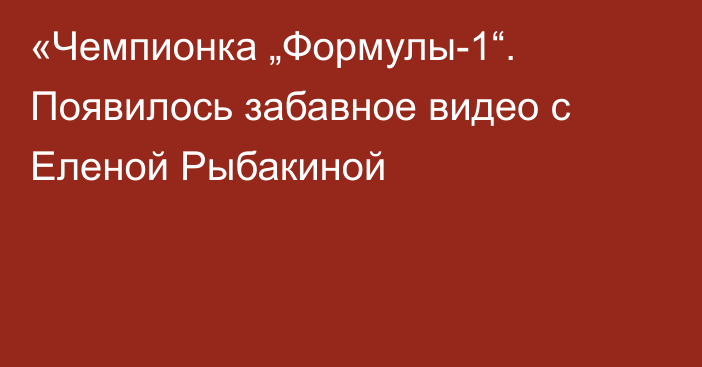 «Чемпионка „Формулы-1“. Появилось забавное видео с Еленой Рыбакиной