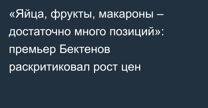 «Яйца, фрукты, макароны – достаточно много позиций»: премьер Бектенов раскритиковал рост цен