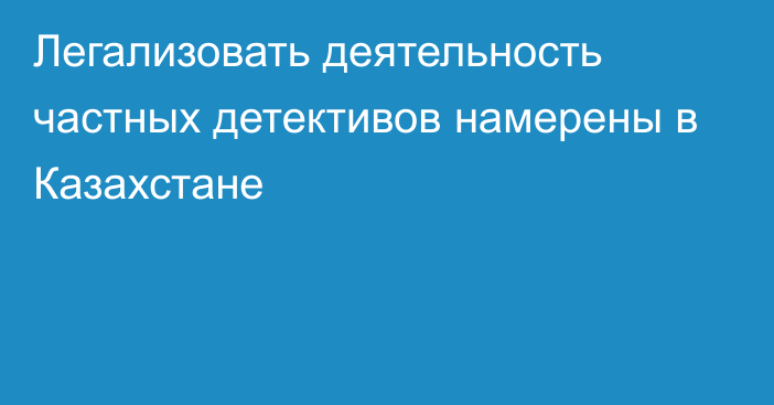 Легализовать деятельность частных детективов намерены в Казахстане