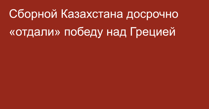 Сборной Казахстана досрочно «отдали» победу над Грецией