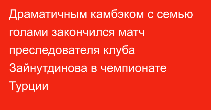 Драматичным камбэком с семью голами закончился матч преследователя клуба Зайнутдинова в чемпионате Турции