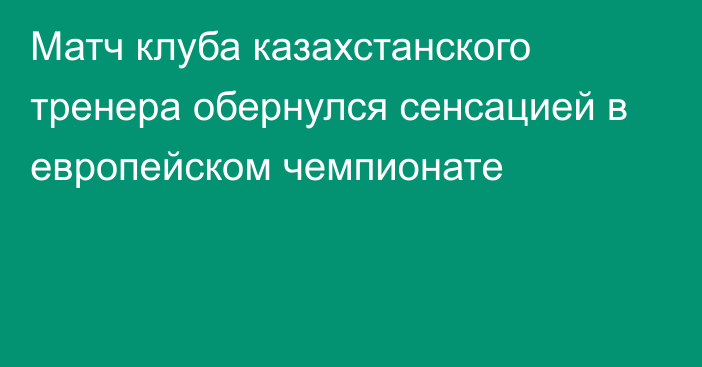 Матч клуба казахстанского тренера обернулся сенсацией в европейском чемпионате