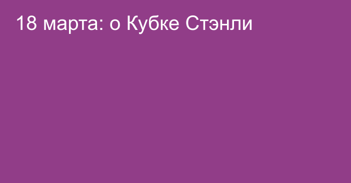 18 марта: о Кубке Стэнли