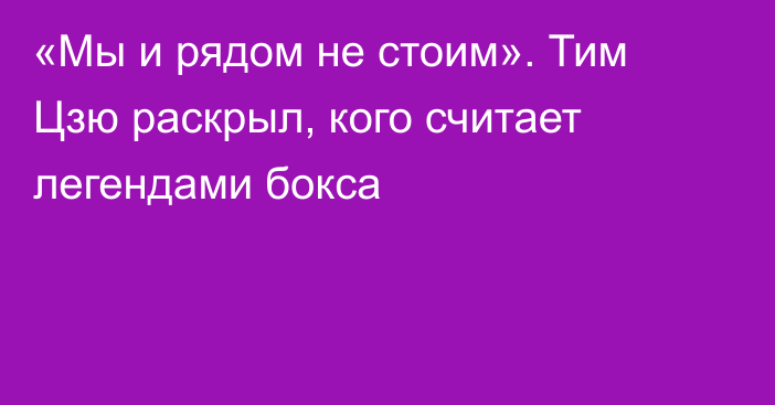 «Мы и рядом не стоим». Тим Цзю раскрыл, кого считает легендами бокса