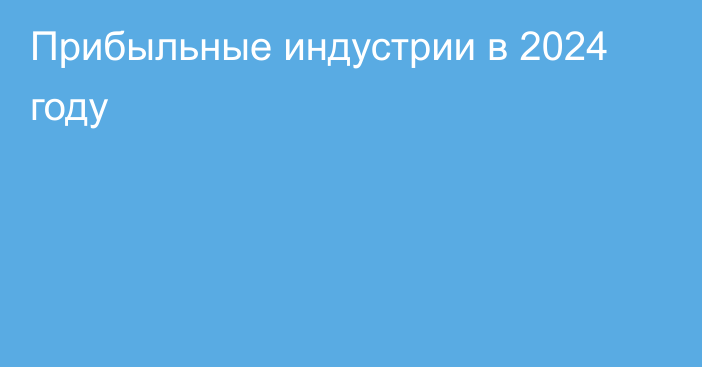 Прибыльные индустрии в 2024 году