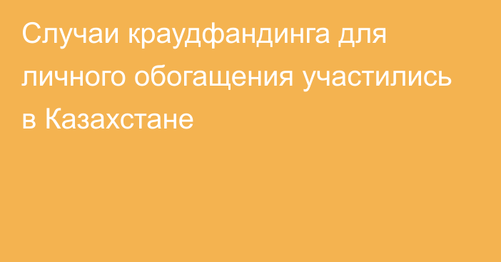 Случаи краудфандинга для личного обогащения участились в Казахстане