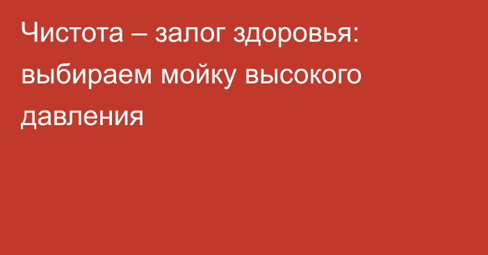 Чистота – залог здоровья: выбираем мойку высокого давления