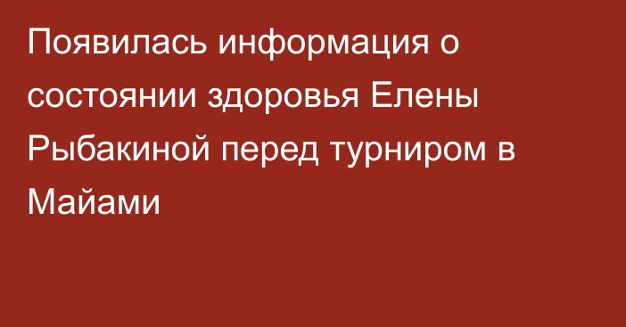 Появилась информация о состоянии здоровья Елены Рыбакиной перед турниром в Майами