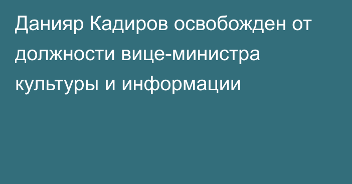 Данияр Кадиров освобожден от должности вице-министра культуры и информации