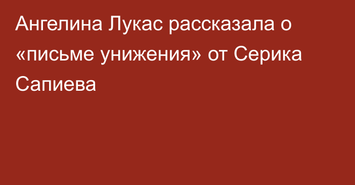 Ангелина Лукас рассказала о «письме унижения» от Серика Сапиева