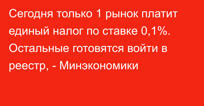 Сегодня только 1 рынок платит единый налог по ставке 0,1%. Остальные готовятся войти в реестр, - Минэкономики 