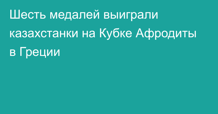 Шесть медалей выиграли казахстанки на Кубке Афродиты в Греции