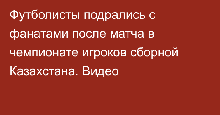 Футболисты подрались с фанатами после матча в чемпионате игроков сборной Казахстана. Видео