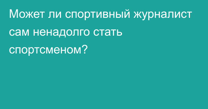 Может ли спортивный журналист сам ненадолго стать спортсменом?