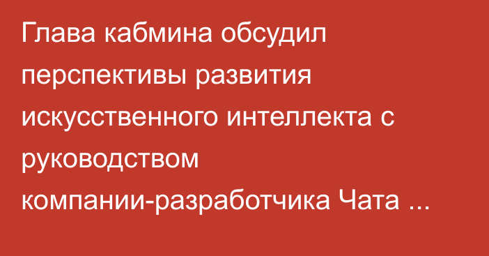 Глава кабмина обсудил перспективы развития искусственного интеллекта с руководством компании-разработчика Чата GPT