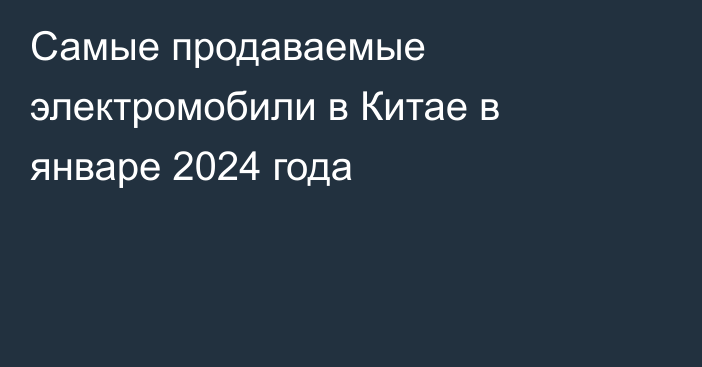 Самые продаваемые электромобили в Китае в январе 2024 года