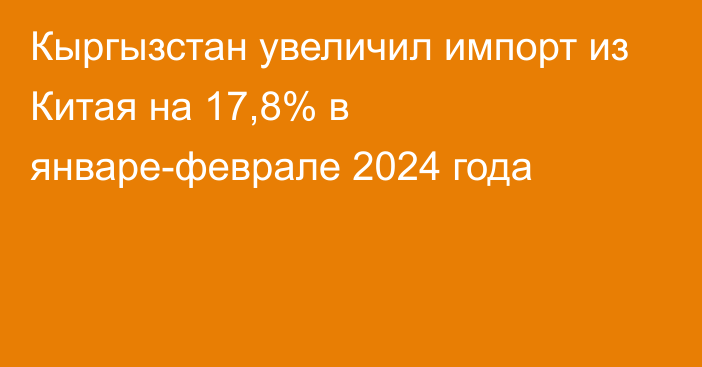 Кыргызстан увеличил импорт из Китая на 17,8% в январе-феврале 2024 года