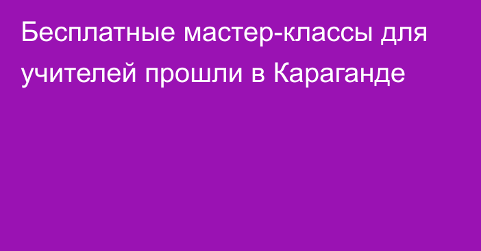 Бесплатные мастер-классы для учителей прошли в Караганде