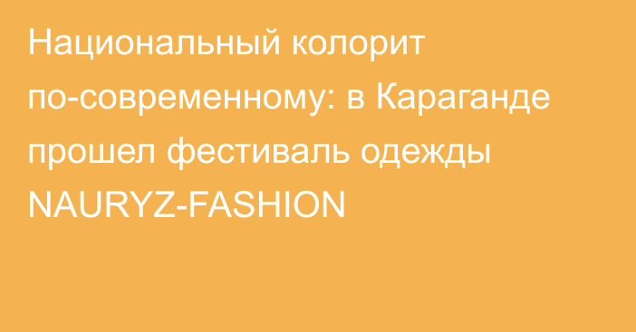 Национальный колорит по-современному: в Караганде прошел фестиваль одежды NAURYZ-FASHION