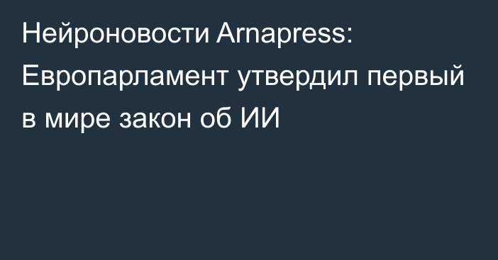 Нейроновости Arnapress: Европарламент утвердил первый в мире закон об ИИ