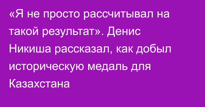 «Я не просто рассчитывал на такой результат». Денис Никиша рассказал, как добыл историческую медаль для Казахстана