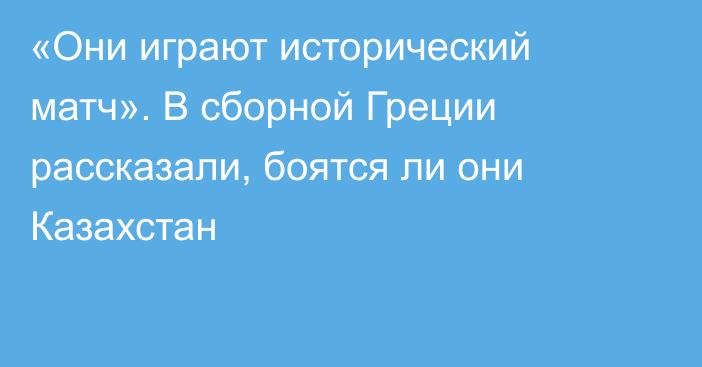 «Они играют исторический матч». В сборной Греции рассказали, боятся ли они Казахстан