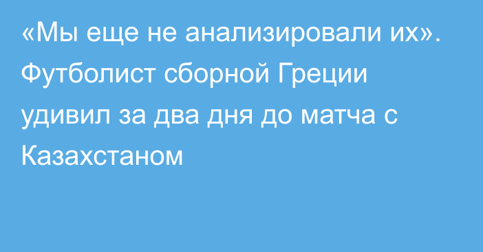 «Мы еще не анализировали их». Футболист сборной Греции удивил за два дня до матча с Казахстаном