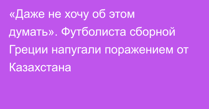 «Даже не хочу об этом думать». Футболиста сборной Греции напугали поражением от Казахстана