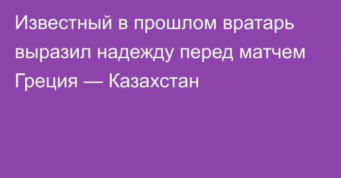 Известный в прошлом вратарь выразил надежду перед матчем Греция — Казахстан