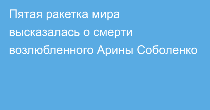 Пятая ракетка мира высказалась о смерти возлюбленного Арины Соболенко