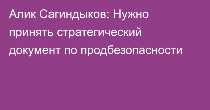 Алик Сагиндыков: Нужно принять стратегический документ по продбезопасности