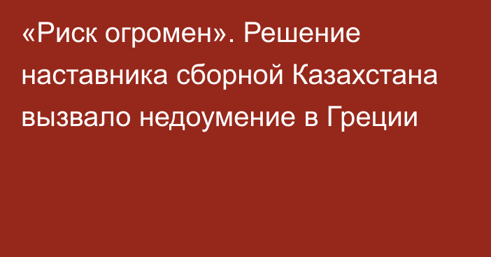 «Риск огромен». Решение наставника сборной Казахстана вызвало недоумение в Греции